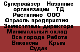 Супервайзер › Название организации ­ ТД Растяпино, ООО › Отрасль предприятия ­ Заместитель директора › Минимальный оклад ­ 1 - Все города Работа » Вакансии   . Крым,Судак